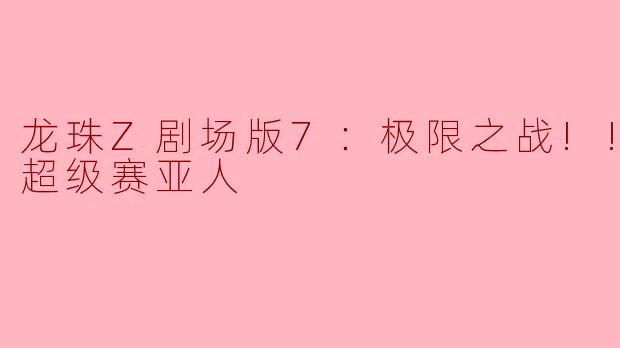 极限之战！《龙珠Z》剧场版7中的三重超赛神话与纯粹热血